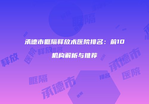 承德市眶隔释放术医院排名：前10机构解析与推荐