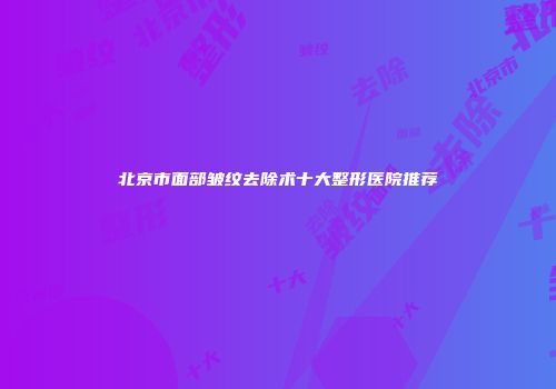 北京市面部皱纹去除术十大整形医院推荐
