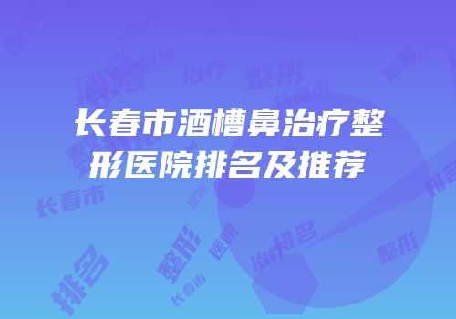 长春市酒槽鼻治疗整形医院排名及推荐