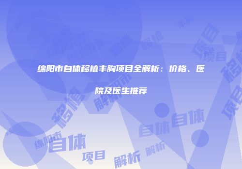 绵阳市自体移植丰胸项目全解析：价格、医院及医生推荐