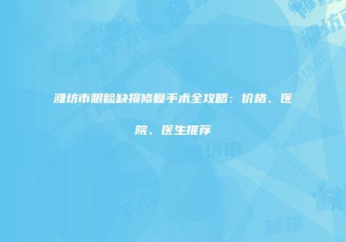 潍坊市眼睑缺损修复手术全攻略：价格、医院、医生推荐