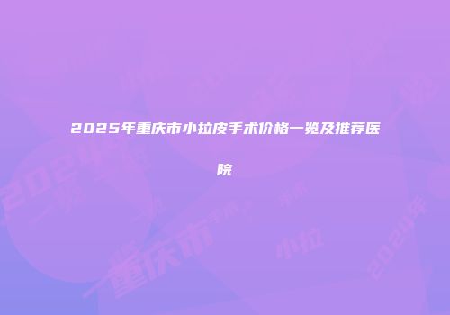 2025年重庆市小拉皮手术价格一览及推荐医院
