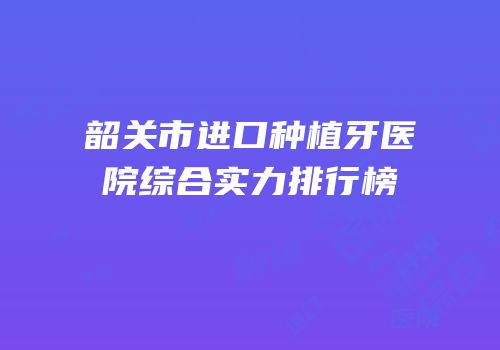 韶关市进口种植牙医院综合实力排行榜