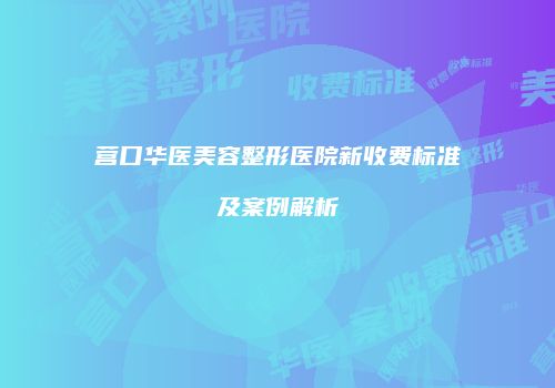 营口华医美容整形医院新收费标准及案例解析