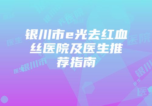 银川市e光去红血丝医院及医生推荐指南