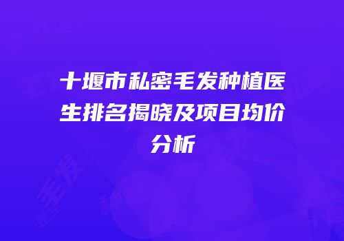 十堰市私密毛发种植医生排名揭晓及项目均价分析