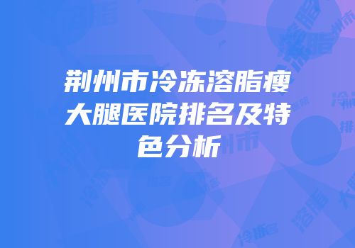 荆州市冷冻溶脂瘦大腿医院排名及特色分析