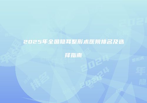 2025年全国隐耳整形术医院排名及选择指南