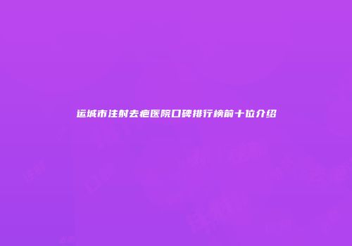 运城市注射去疤医院口碑排行榜前十位介绍