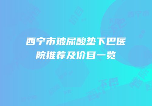西宁市玻尿酸垫下巴医院推荐及价目一览
