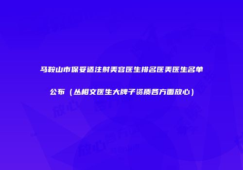 马鞍山市保妥适注射美容医生排名医美医生名单公布（丛相文医生大牌子资质各方面放心）