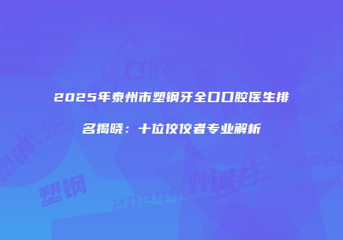 2025年泰州市塑钢牙全口口腔医生排名揭晓：十位佼佼者专业解析