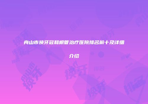 舟山市换牙冠和根管治疗医院排名前十及详细介绍