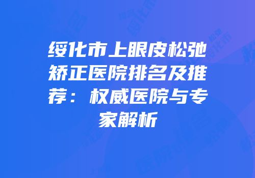 绥化市上眼皮松弛矫正医院排名及推荐：权威医院与专家解析