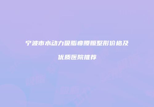 宁波市水动力吸脂瘦腰腹整形价格及优质医院推荐