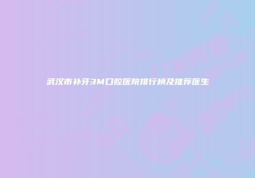 武汉市补牙3M口腔医院排行榜及推荐医生