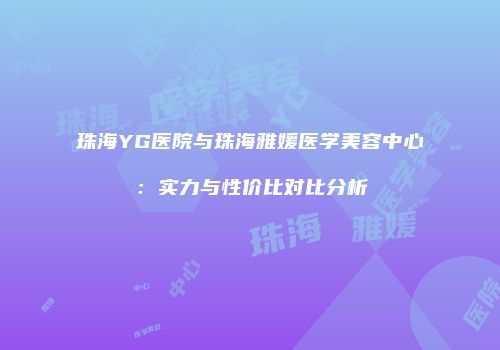珠海YG医院与珠海雅媛医学美容中心：实力与性价比对比分析