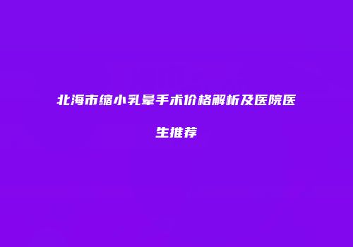 北海市缩小乳晕手术价格解析及医院医生推荐