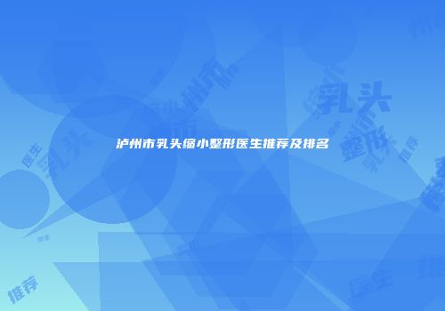 泸州市乳头缩小整形医生推荐及排名