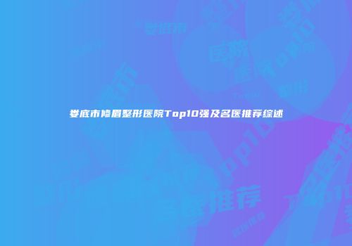 娄底市修眉整形医院Top10强及名医推荐综述