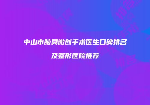 中山市腋臭微创手术医生口碑排名及整形医院推荐