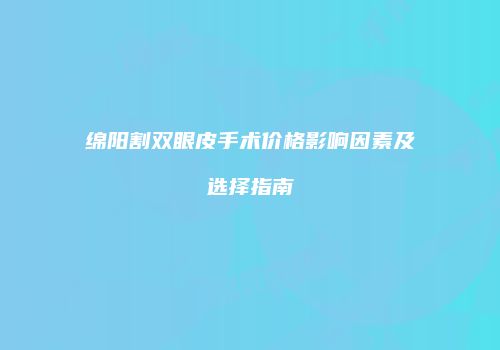 绵阳割双眼皮手术价格影响因素及选择指南