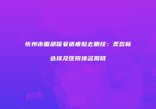 忻州市面部保妥适瘦脸去眼纹：美容新选择及医院排名揭晓