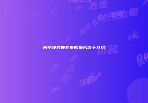 西宁注射去疤医院排名前十介绍