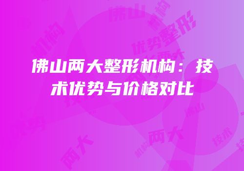 佛山两大整形机构：技术优势与价格对比
