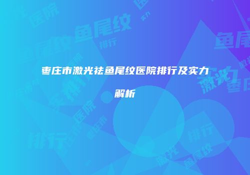 枣庄市激光祛鱼尾纹医院排行及实力解析