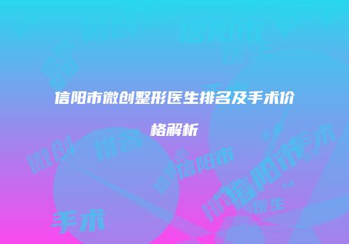 信阳市微创整形医生排名及手术价格解析