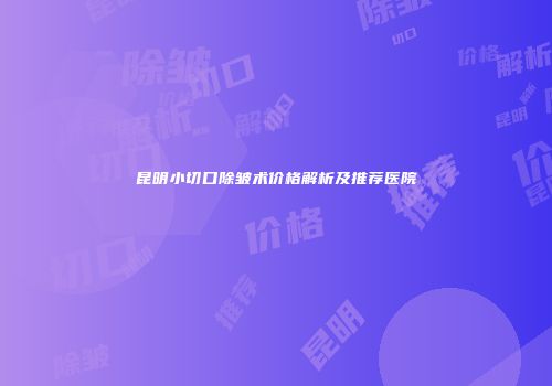 昆明小切口除皱术价格解析及推荐医院