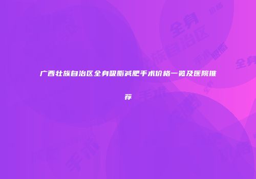 广西壮族自治区全身吸脂减肥手术价格一览及医院推荐