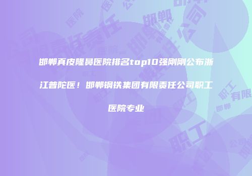 邯郸真皮隆鼻医院排名top10强刚刚公布浙江普陀医！邯郸钢铁集团有限责任公司职工医院专业