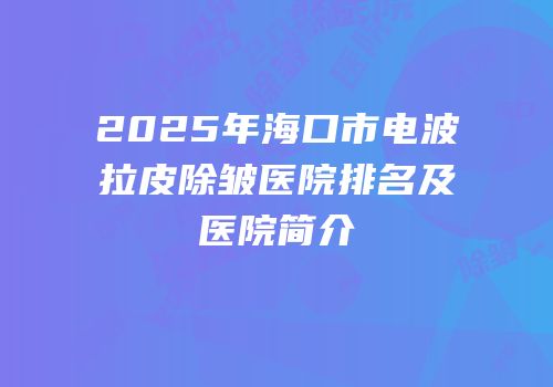 2025年海口市电波拉皮除皱医院排名及医院简介