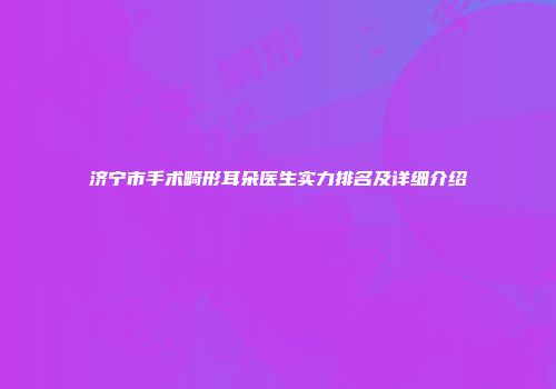 济宁市手术畸形耳朵医生实力排名及详细介绍