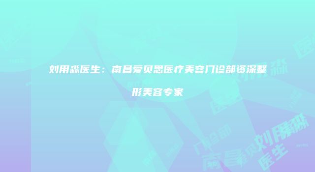 刘用淼医生：南昌爱贝思医疗美容门诊部资深整形美容专家