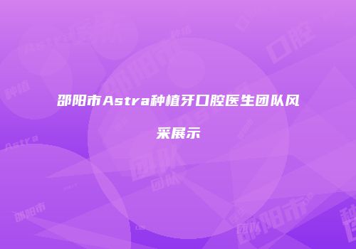 邵阳市Astra种植牙口腔医生团队风采展示