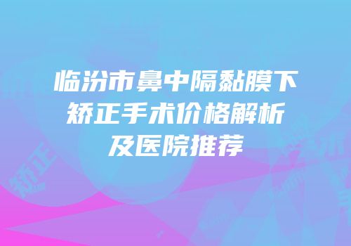 临汾市鼻中隔黏膜下矫正手术价格解析及医院推荐