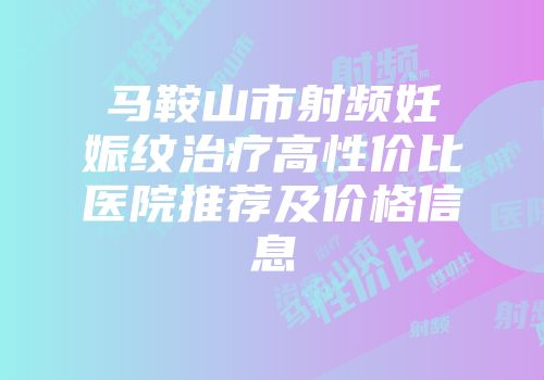 马鞍山市射频妊娠纹治疗高性价比医院推荐及价格信息