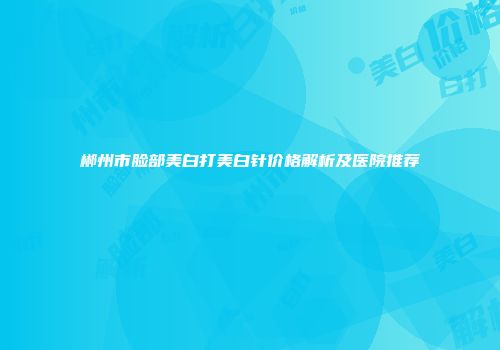 郴州市脸部美白打美白针价格解析及医院推荐