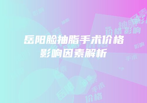 岳阳脸抽脂手术价格影响因素解析