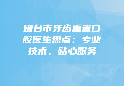 烟台市牙齿重置口腔医生盘点：专业技术，贴心服务