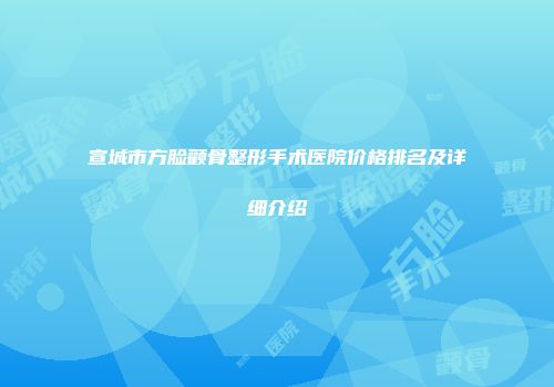 宣城市方脸颧骨整形手术医院价格排名及详细介绍