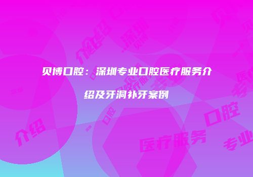 贝博口腔：深圳专业口腔医疗服务介绍及牙洞补牙案例