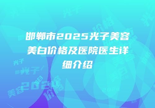 邯郸市2025光子美容美白价格及医院医生详细介绍