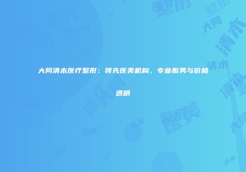 大同清木医疗整形：领先医美机构，专业服务与价格透明
