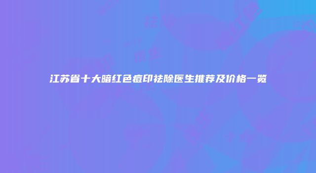 江苏省十大暗红色痘印祛除医生推荐及价格一览