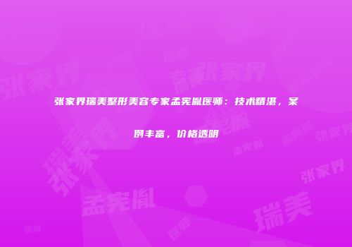 张家界瑞美整形美容专家孟宪胤医师：技术精湛，案例丰富，价格透明