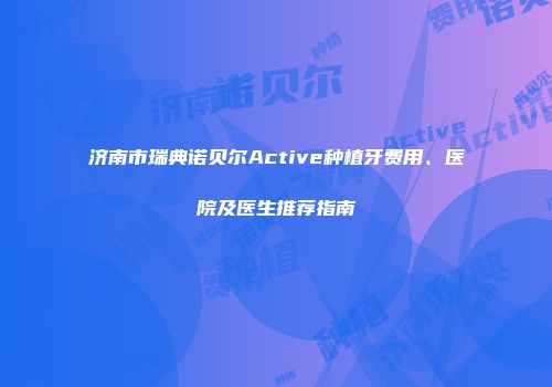 济南市瑞典诺贝尔Active种植牙费用、医院及医生推荐指南